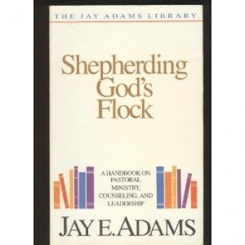 Shepherding God's Flock: A Handbook on Pastoral Ministry, Counseling and Leadership by Jay E. Adams 